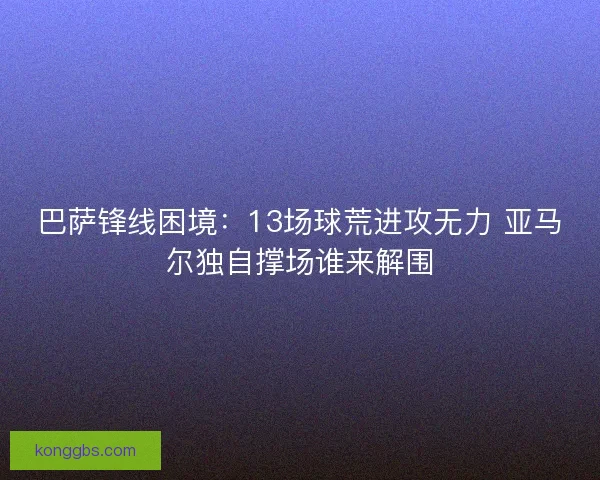 巴萨锋线困境：13场球荒进攻无力 亚马尔独自撑场谁来解围