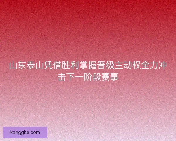 山东泰山凭借胜利掌握晋级主动权全力冲击下一阶段赛事