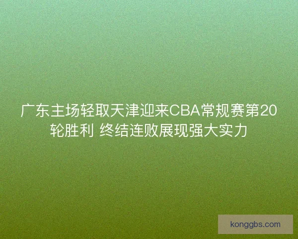 广东主场轻取天津迎来CBA常规赛第20轮胜利 终结连败展现强大实力